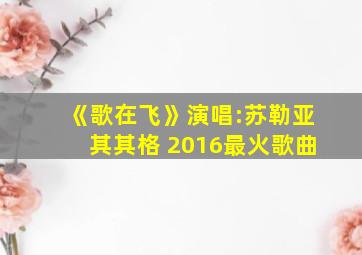 《歌在飞》演唱:苏勒亚其其格 2016最火歌曲